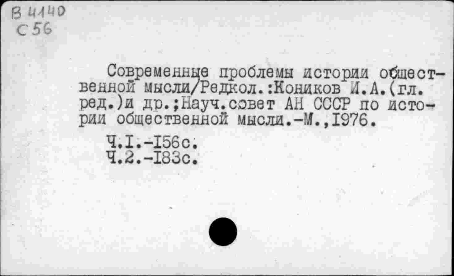 ﻿13 иимо С 56
Современные проблемы истории общественной мысли/Редкол.:Коников й.А.(гл. ред.)и др.;Науч.совет АН СССР по истории общественной мысли.-М.,1976.
4.1.	-156с.
4.2.	-183с.